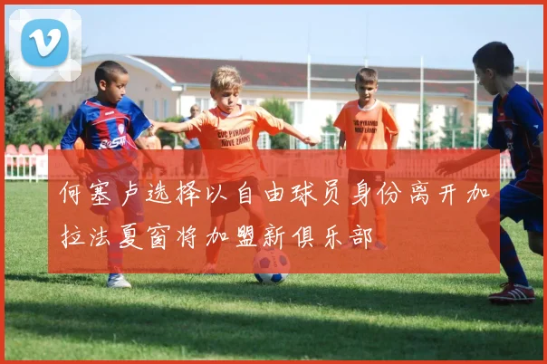 何塞卢选择以自由球员身份离开加拉法夏窗将加盟新俱乐部