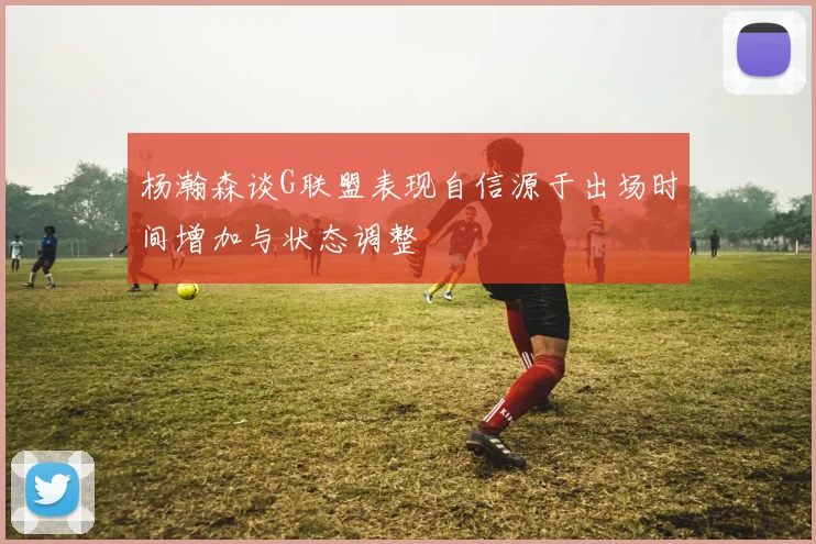 杨瀚森谈G联盟表现自信源于出场时间增加与状态调整
