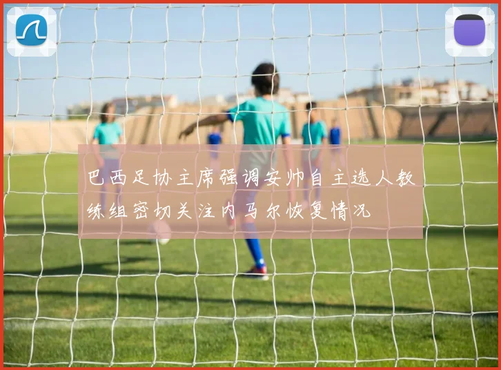 巴西足协主席强调安帅自主选人教练组密切关注内马尔恢复情况